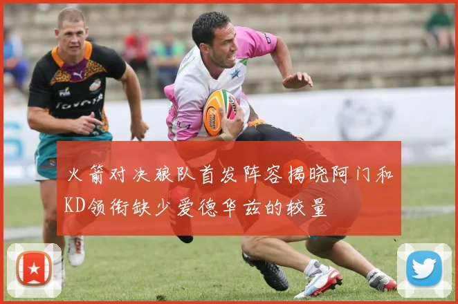 火箭对决狼队首发阵容揭晓阿门和KD领衔缺少爱德华兹的较量