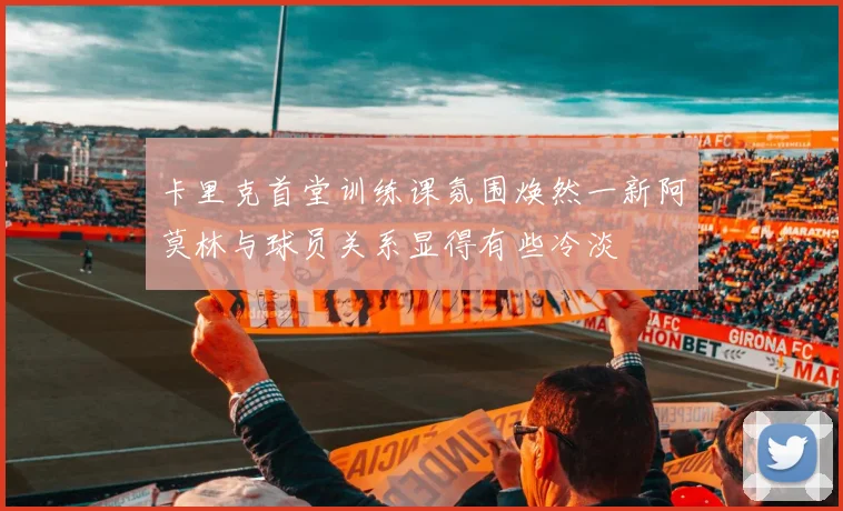 卡里克首堂训练课氛围焕然一新阿莫林与球员关系显得有些冷淡