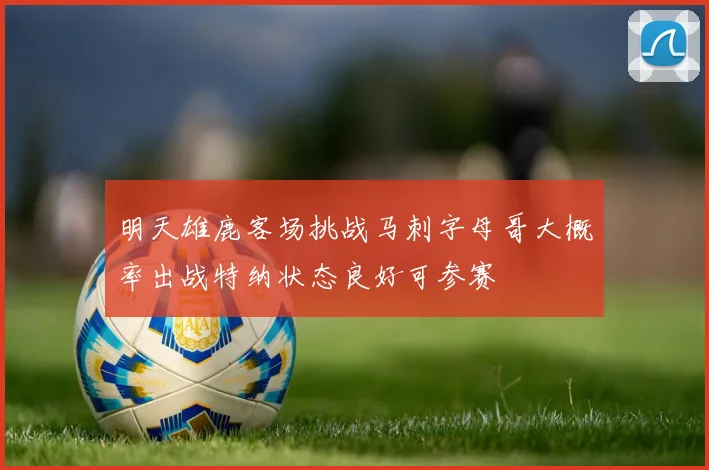 明天雄鹿客场挑战马刺字母哥大概率出战特纳状态良好可参赛
