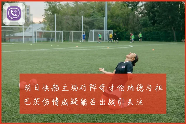 明日快船主场对阵奇才伦纳德与祖巴茨伤情成疑能否出战引关注