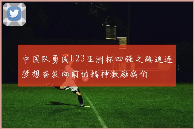 中国队勇闯U23亚洲杯四强之路追逐梦想奋发向前的精神激励我们