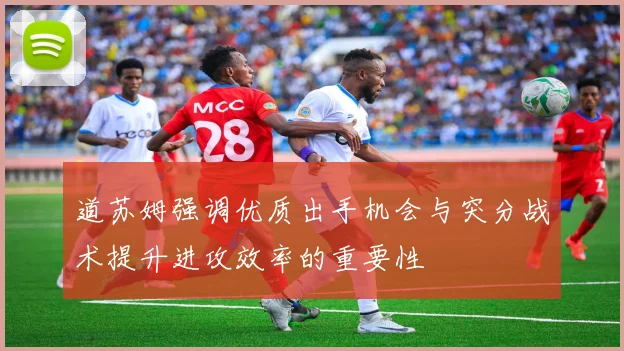 道苏姆强调优质出手机会与突分战术提升进攻效率的重要性