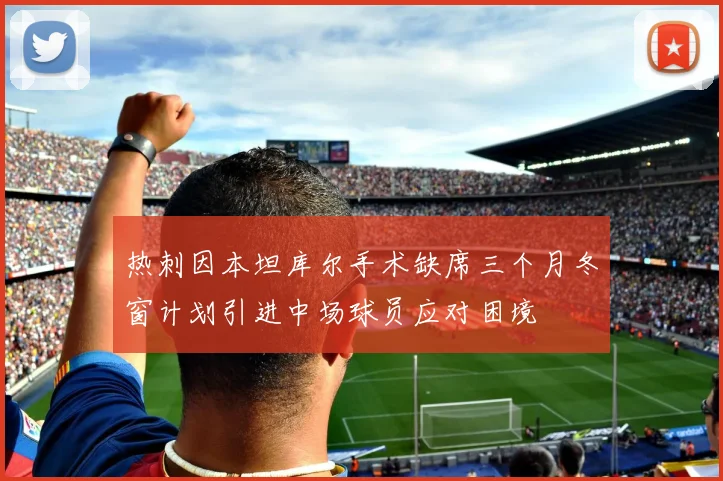 热刺因本坦库尔手术缺席三个月冬窗计划引进中场球员应对困境