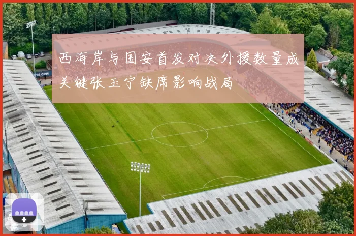 西海岸与国安首发对决外援数量成关键张玉宁缺席影响战局