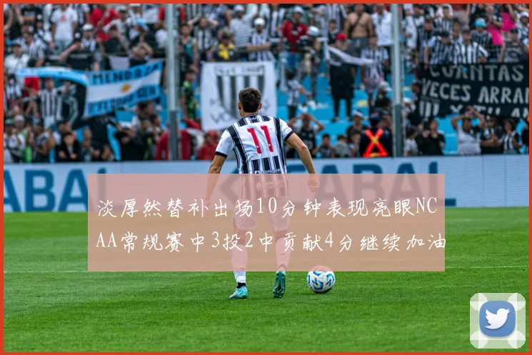 淡厚然替补出场10分钟表现亮眼NCAA常规赛中3投2中贡献4分继续加油