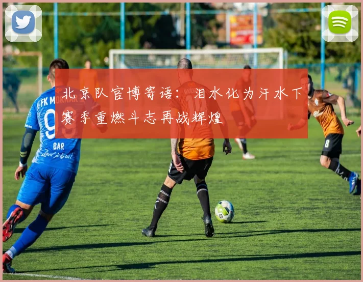 北京队官博寄语：泪水化为汗水下赛季重燃斗志再战辉煌