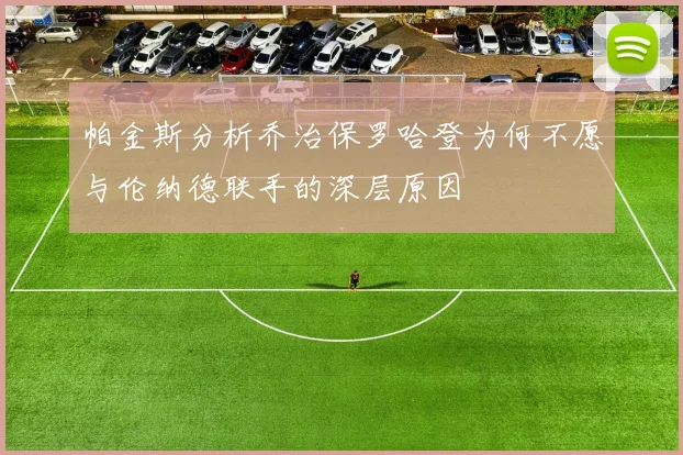 帕金斯分析乔治保罗哈登为何不愿与伦纳德联手的深层原因