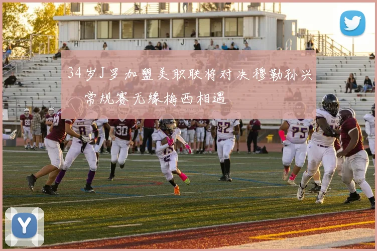 34岁J罗加盟美职联将对决穆勒孙兴慜常规赛无缘梅西相遇