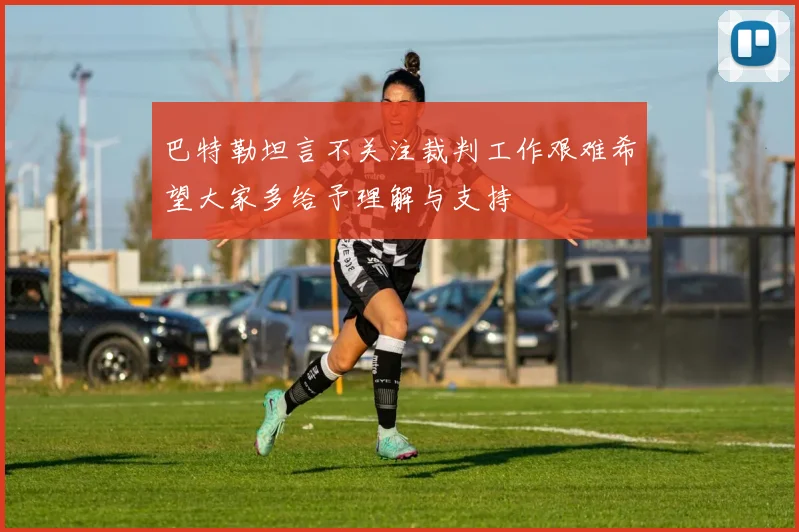 巴特勒坦言不关注裁判工作艰难希望大家多给予理解与支持