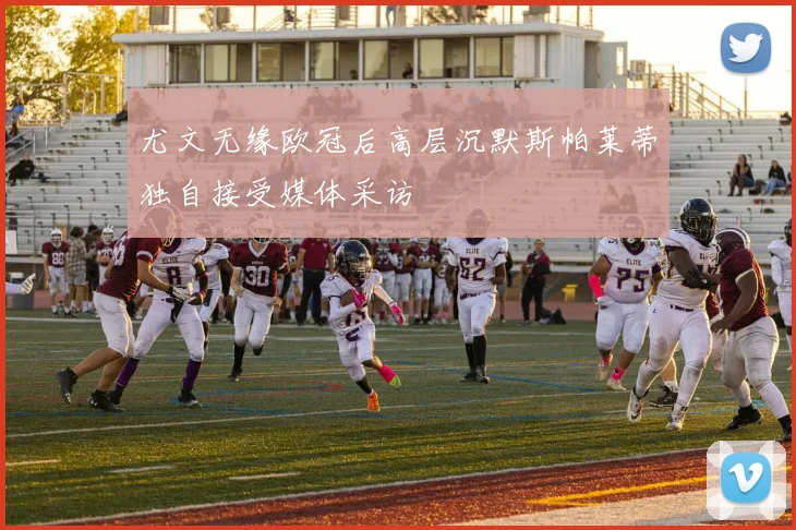 尤文无缘欧冠后高层沉默斯帕莱蒂独自接受媒体采访