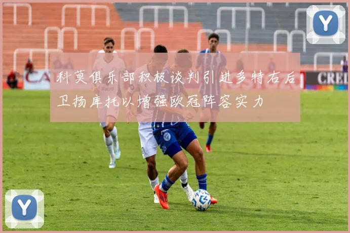 科莫俱乐部积极谈判引进多特右后卫扬库托以增强欧冠阵容实力