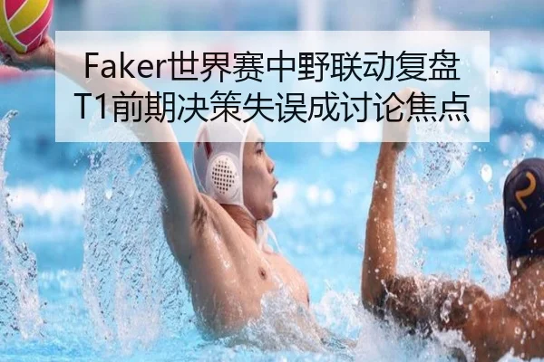 Faker世界赛中野联动复盘T1前期决策失误成讨论焦点